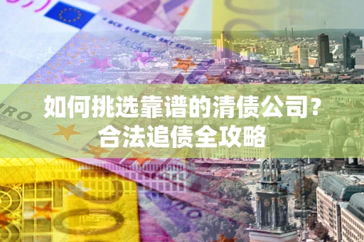 济南如何挑选靠谱的清债公司?合法追债全攻略 济南如何挑选靠谱的清债公司?合法追债全攻略