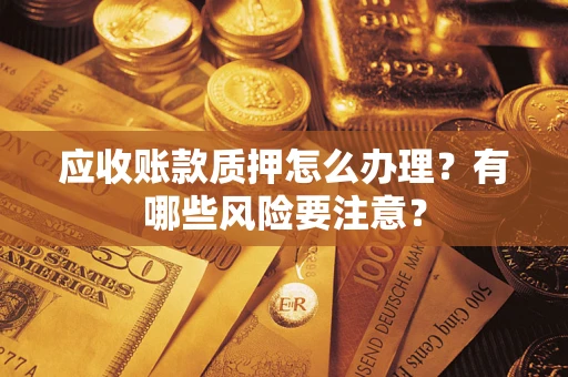 济南应收账款质押怎么办理？有哪些风险要注意？