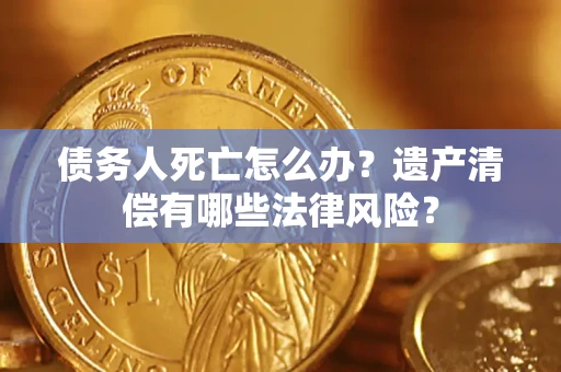 济南债务人死亡怎么办？遗产清偿有哪些法律风险？