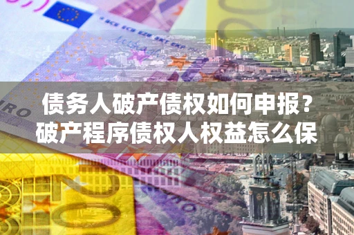 济南债务人破产债权如何申报？破产程序债权人权益怎么保障？