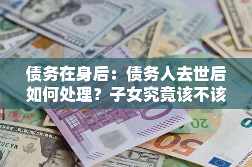 济南债务在身后：债务人去世后如何处理？子女究竟该不该还钱？