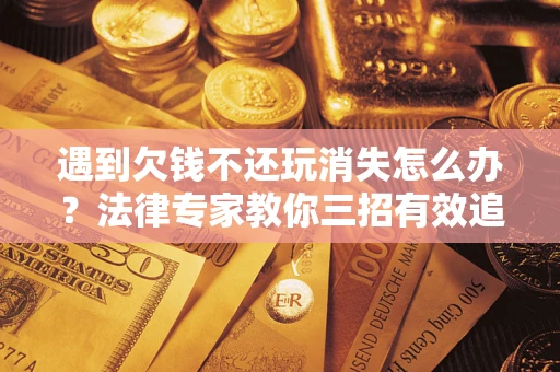 济南遇到欠钱不还玩消失怎么办？法律专家教你三招有效追债！