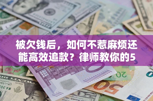 济南被欠钱后，如何不惹麻烦还能高效追款？律师教你的5步合法讨债法
