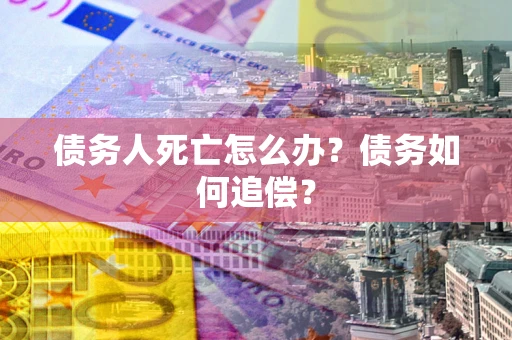 济南债务人死亡怎么办？债务如何追偿？