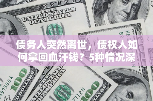 济南债务人突然离世，债权人如何拿回血汗钱？5种情况深度解析