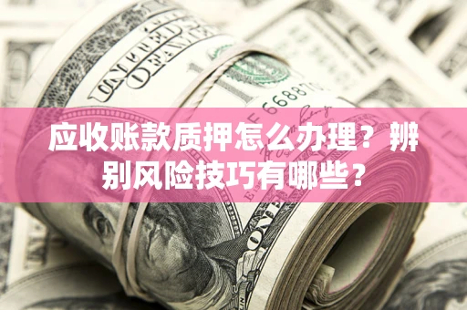 济南应收账款质押怎么办理？辨别风险技巧有哪些？