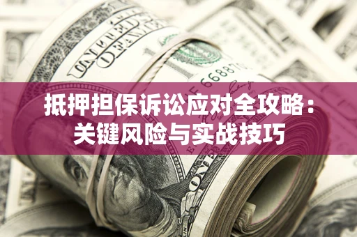 济南抵押担保诉讼应对全攻略：关键风险与实战技巧