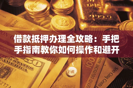 济南借款抵押办理全攻略：手把手指南教你如何操作和避开雷区