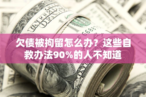济南欠债被拘留怎么办？这些自救办法90%的人不知道