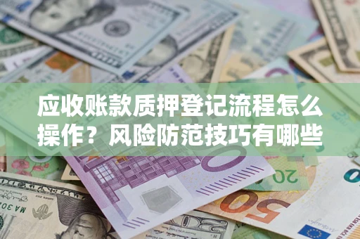 济南应收账款质押登记流程怎么操作?风险防范技巧有哪些全面解析? 济南应收账款质押登记流程怎么操作?风险防范技巧有哪些全面解析?
