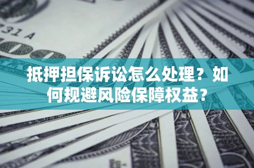 济南抵押担保诉讼怎么处理？如何规避风险保障权益？