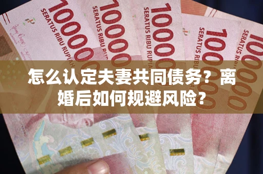 济南怎么认定夫妻共同债务？离婚后如何规避风险？
