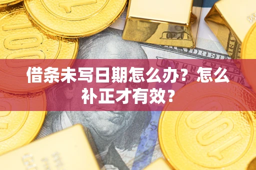 济南借条未写日期怎么办？怎么补正才有效？