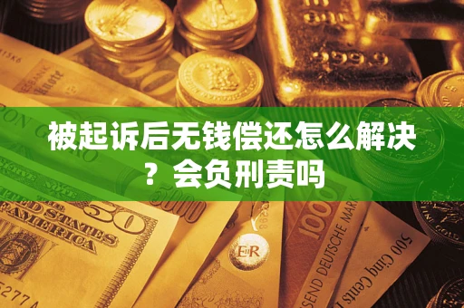 济南被起诉后无钱偿还怎么解决？会负刑责吗