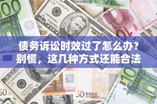 济南债务诉讼时效过了怎么办？别慌，这几种方式还能合法追讨！
