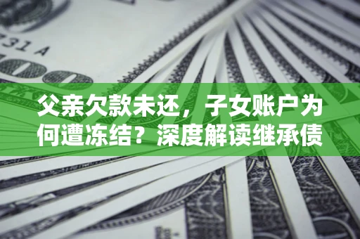济南父亲欠款未还，子女账户为何遭冻结？深度解读继承债务迷局