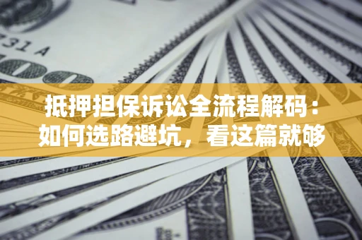 济南抵押担保诉讼全流程解码：如何选路避坑，看这篇就够了