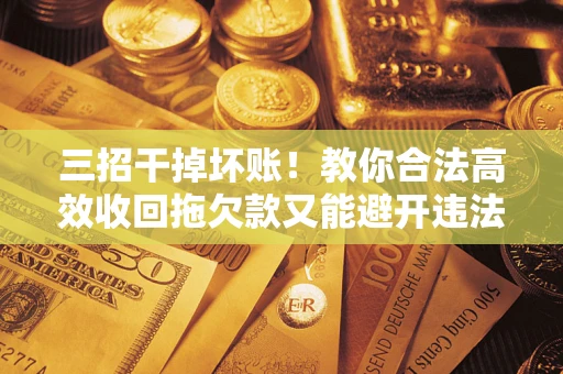 济南三招干掉坏账！教你合法高效收回拖欠款又能避开违法雷区
