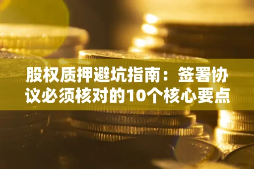 济南股权质押避坑指南:签署协议必须核对的10个核心要点 济南股权质押避坑指南:签署协议必须核对的10个核心要点
