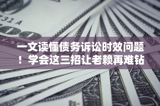 济南一文读懂债务诉讼时效问题！学会这三招让老赖再难钻空子