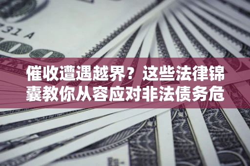 济南催收遭遇越界？这些法律锦囊教你从容应对非法债务危机