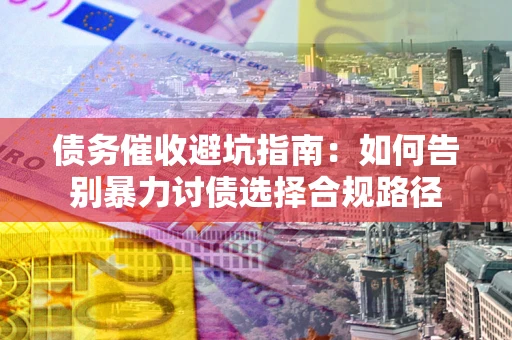 济南债务催收避坑指南：如何告别暴力讨债选择合规路径